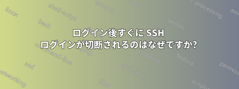 ログイン後すぐに SSH ログインが切断されるのはなぜですか?