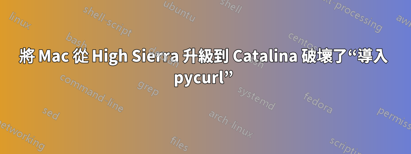 將 Mac 從 High Sierra 升級到 Catalina 破壞了“導入 pycurl”