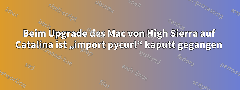 Beim Upgrade des Mac von High Sierra auf Catalina ist „import pycurl“ kaputt gegangen