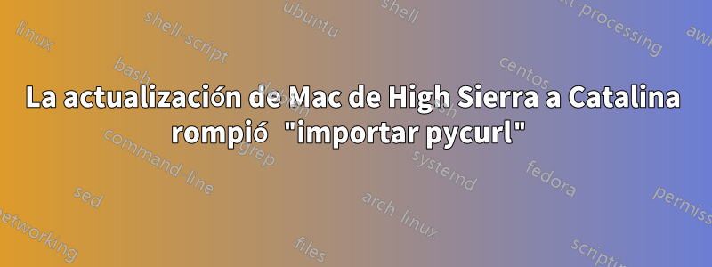 La actualización de Mac de High Sierra a Catalina rompió "importar pycurl"