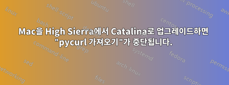 Mac을 High Sierra에서 Catalina로 업그레이드하면 "pycurl 가져오기"가 중단됩니다.