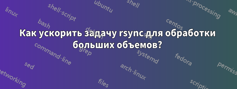 Как ускорить задачу rsync для обработки больших объемов?