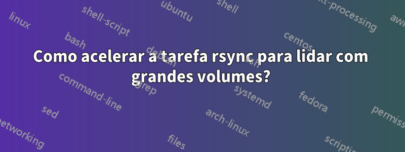 Como acelerar a tarefa rsync para lidar com grandes volumes?