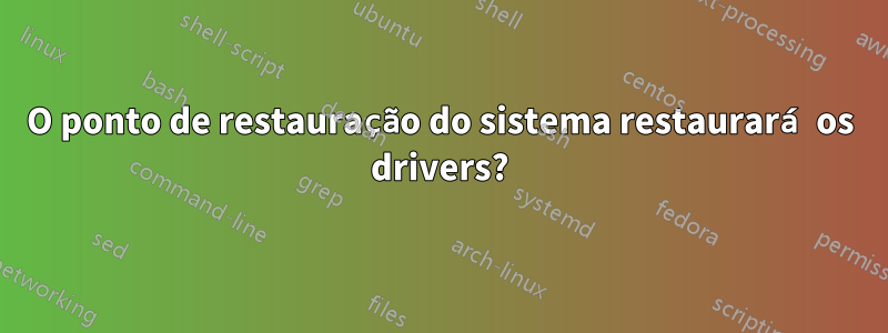 O ponto de restauração do sistema restaurará os drivers?