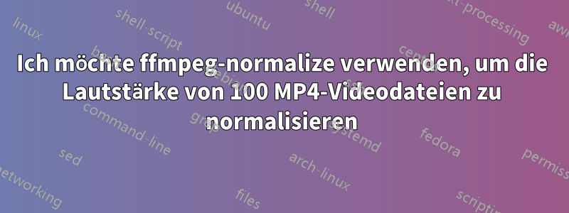 Ich möchte ffmpeg-normalize verwenden, um die Lautstärke von 100 MP4-Videodateien zu normalisieren