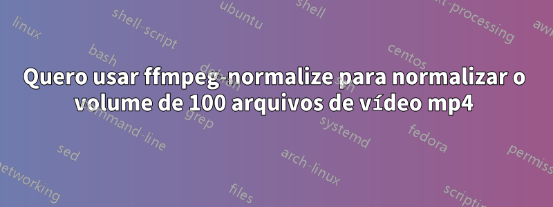 Quero usar ffmpeg-normalize para normalizar o volume de 100 arquivos de vídeo mp4