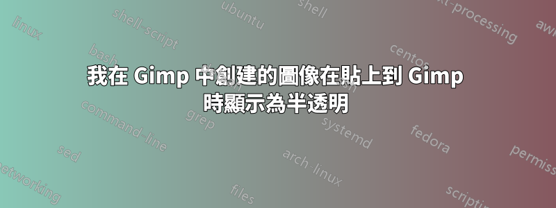 我在 Gimp 中創建的圖像在貼上到 Gimp 時顯示為半透明