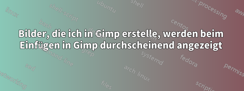 Bilder, die ich in Gimp erstelle, werden beim Einfügen in Gimp durchscheinend angezeigt