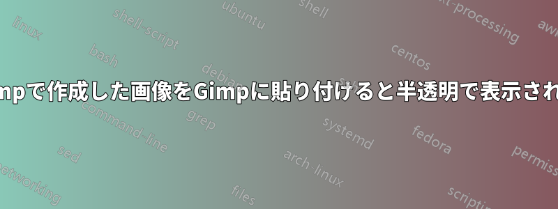 Gimpで作成した画像をGimpに貼り付けると半透明で表示される