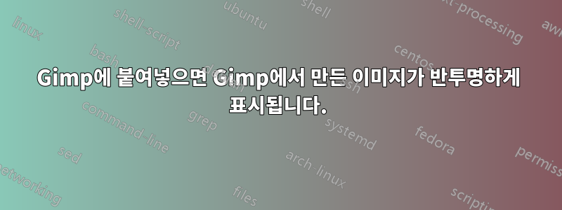 Gimp에 붙여넣으면 Gimp에서 만든 이미지가 반투명하게 표시됩니다.