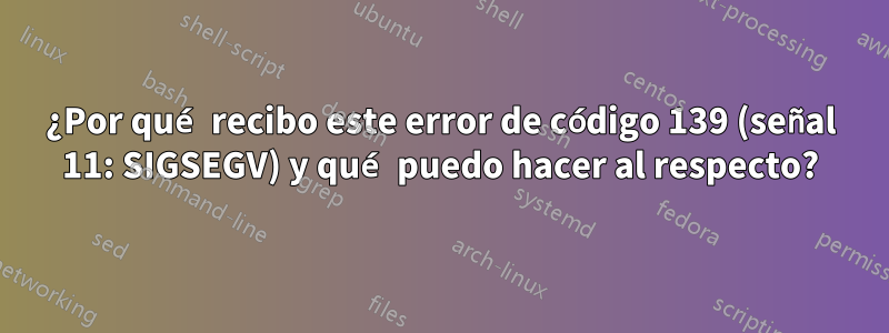 ¿Por qué recibo este error de código 139 (señal 11: SIGSEGV) y qué puedo hacer al respecto?