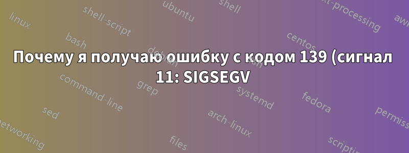 Почему я получаю ошибку с кодом 139 (сигнал 11: SIGSEGV) и что я могу с этим сделать?