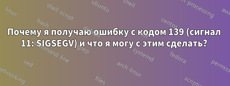 Почему я получаю ошибку с кодом 139 (сигнал 11: SIGSEGV) и что я могу с этим сделать?