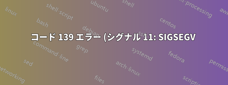 コード 139 エラー (シグナル 11: SIGSEGV) が発生するのはなぜですか? また、どう対処すればよいですか?