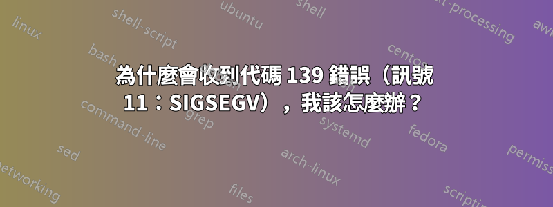 為什麼會收到代碼 139 錯誤（訊號 11：SIGSEGV），我該怎麼辦？