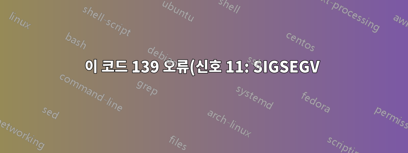 이 코드 139 오류(신호 11: SIGSEGV)가 발생하는 이유는 무엇이며, 어떻게 해야 합니까?