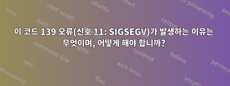 이 코드 139 오류(신호 11: SIGSEGV)가 발생하는 이유는 무엇이며, 어떻게 해야 합니까?