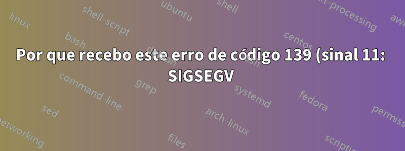 Por que recebo este erro de código 139 (sinal 11: SIGSEGV) e o que posso fazer a respeito?