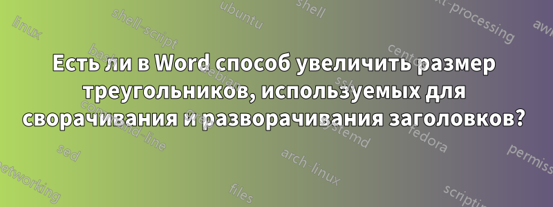 Есть ли в Word способ увеличить размер треугольников, используемых для сворачивания и разворачивания заголовков?