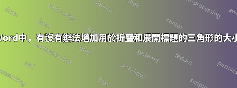 在Word中，有沒有辦法增加用於折疊和展開標題的三角形的大小？