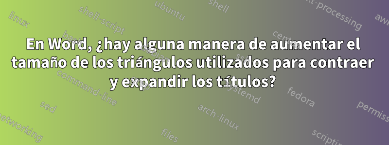 En Word, ¿hay alguna manera de aumentar el tamaño de los triángulos utilizados para contraer y expandir los títulos?