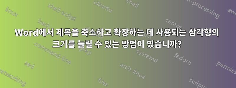 Word에서 제목을 축소하고 확장하는 데 사용되는 삼각형의 크기를 늘릴 수 있는 방법이 있습니까?