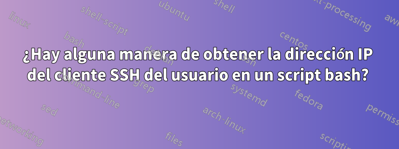 ¿Hay alguna manera de obtener la dirección IP del cliente SSH del usuario en un script bash?