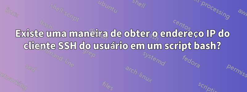 Existe uma maneira de obter o endereço IP do cliente SSH do usuário em um script bash?