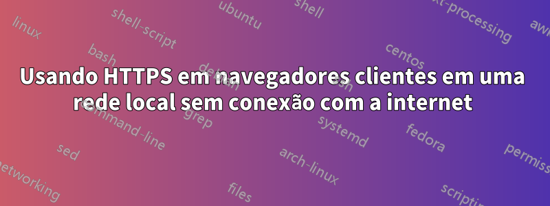 Usando HTTPS em navegadores clientes em uma rede local sem conexão com a internet