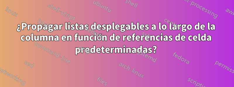 ¿Propagar listas desplegables a lo largo de la columna en función de referencias de celda predeterminadas?