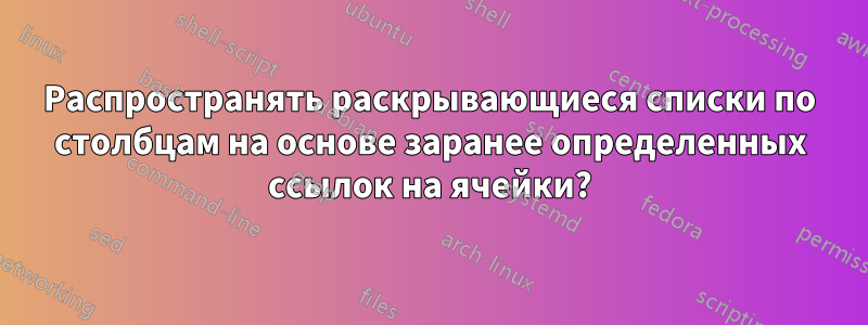 Распространять раскрывающиеся списки по столбцам на основе заранее определенных ссылок на ячейки?