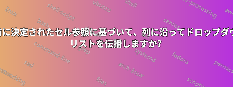 事前に決定されたセル参照に基づいて、列に沿ってドロップダウン リストを伝播しますか?