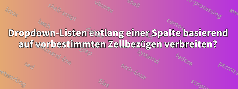 Dropdown-Listen entlang einer Spalte basierend auf vorbestimmten Zellbezügen verbreiten?