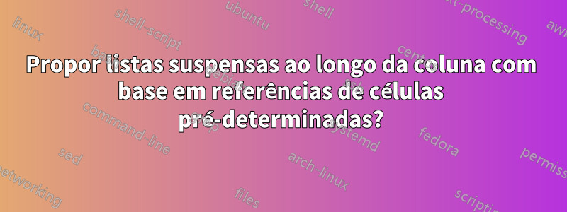 Propor listas suspensas ao longo da coluna com base em referências de células pré-determinadas?