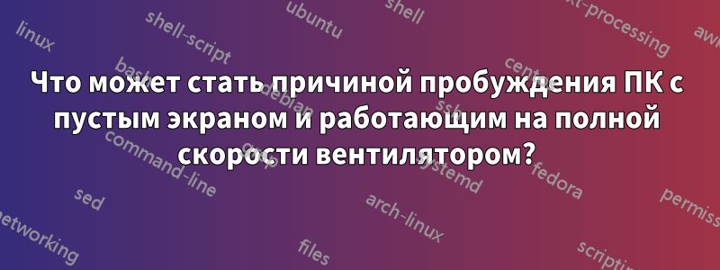 Что может стать причиной пробуждения ПК с пустым экраном и работающим на полной скорости вентилятором?