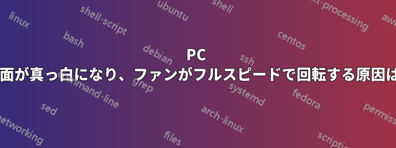 PC が起動すると画面が真っ白になり、ファンがフルスピードで回転する原因は何でしょうか?