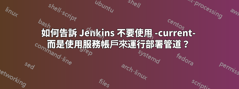 如何告訴 Jenkins 不要使用 -current- 而是使用服務帳戶來運行部署管道？