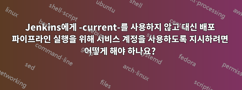 Jenkins에게 -current-를 사용하지 않고 대신 배포 파이프라인 실행을 위해 서비스 계정을 사용하도록 지시하려면 어떻게 해야 하나요?