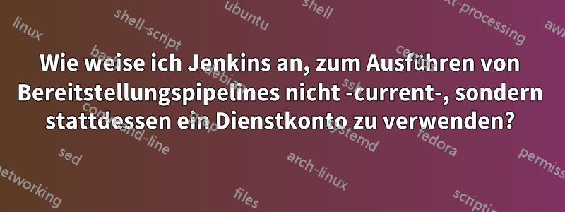 Wie weise ich Jenkins an, zum Ausführen von Bereitstellungspipelines nicht -current-, sondern stattdessen ein Dienstkonto zu verwenden?