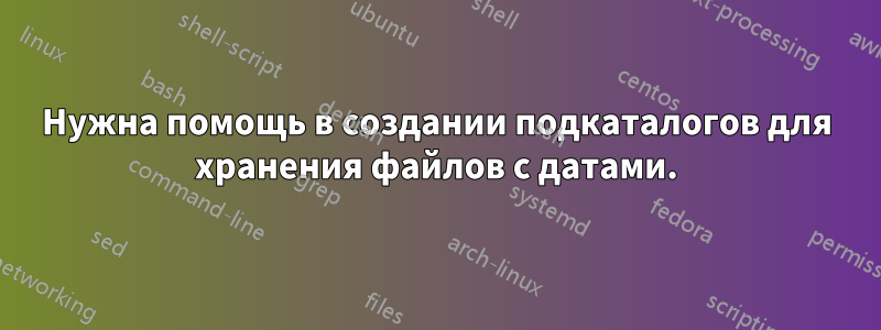 Нужна помощь в создании подкаталогов для хранения файлов с датами.