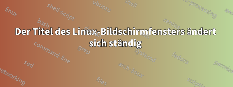 Der Titel des Linux-Bildschirmfensters ändert sich ständig