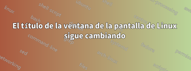 El título de la ventana de la pantalla de Linux sigue cambiando