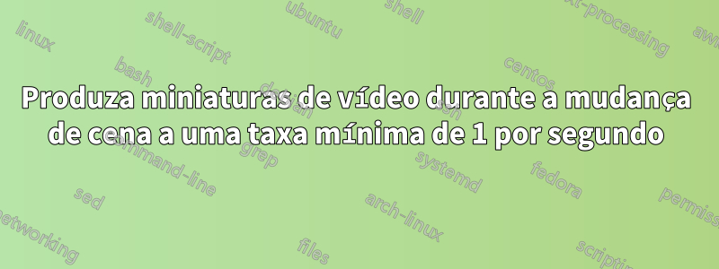 Produza miniaturas de vídeo durante a mudança de cena a uma taxa mínima de 1 por segundo