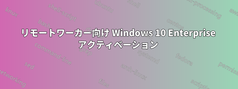 リモートワーカー向け Windows 10 Enterprise アクティベーション