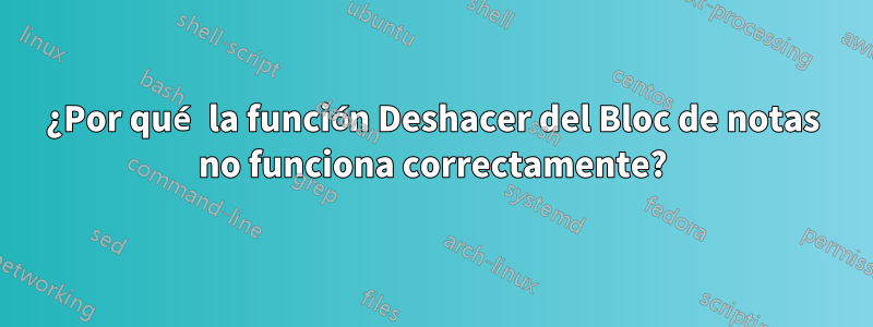 ¿Por qué la función Deshacer del Bloc de notas no funciona correctamente?