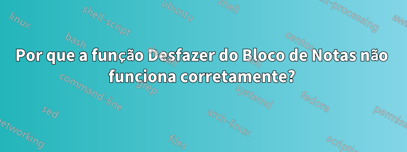 Por que a função Desfazer do Bloco de Notas não funciona corretamente?