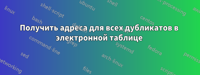 Получить адреса для всех дубликатов в электронной таблице