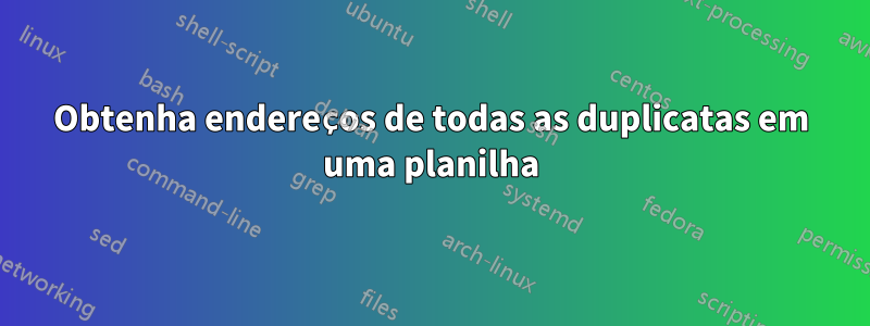 Obtenha endereços de todas as duplicatas em uma planilha