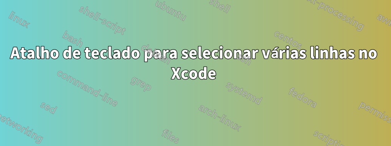 Atalho de teclado para selecionar várias linhas no Xcode