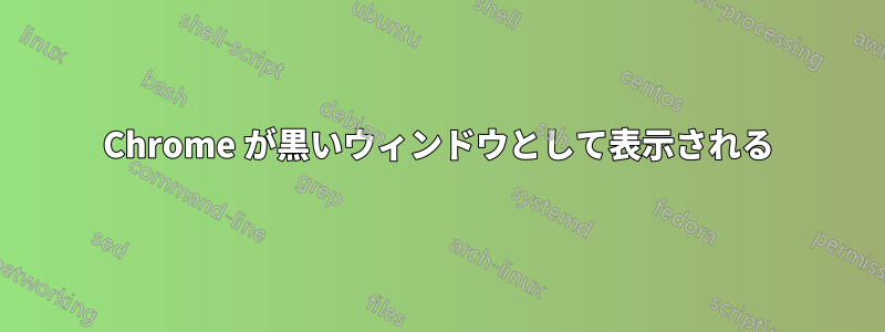 Chrome が黒いウィンドウとして表示される